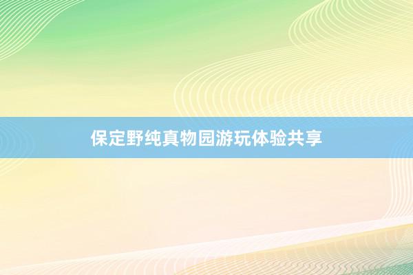 保定野纯真物园游玩体验共享