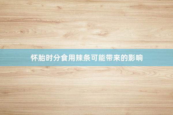 怀胎时分食用辣条可能带来的影响