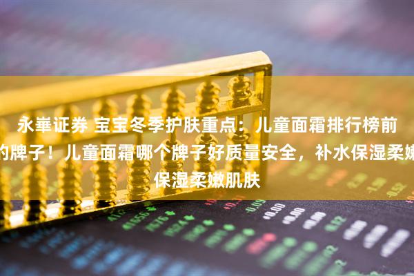 永崋证券 宝宝冬季护肤重点：儿童面霜排行榜前十名的牌子！儿童面霜哪个牌子好质量安全，补水保湿柔嫩肌肤