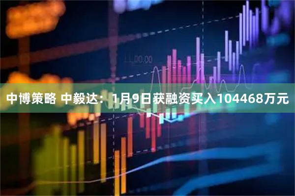 中博策略 中毅达：1月9日获融资买入104468万元