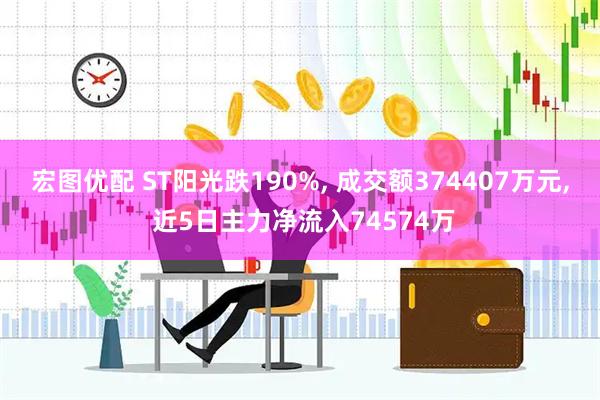 宏图优配 ST阳光跌190%, 成交额374407万元, 近5日主力净流入74574万