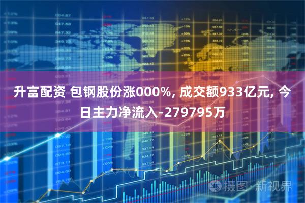升富配资 包钢股份涨000%, 成交额933亿元, 今日主力净流入-279795万