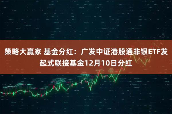 策略大赢家 基金分红：广发中证港股通非银ETF发起式联接基金12月10日分红
