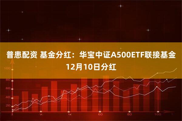普患配资 基金分红：华宝中证A500ETF联接基金12月10日分红