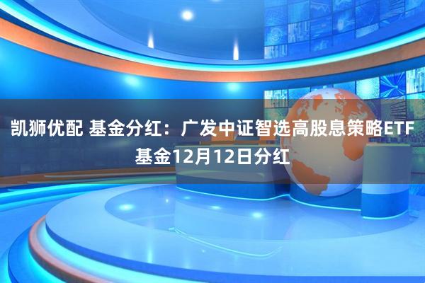 凯狮优配 基金分红：广发中证智选高股息策略ETF基金12月12日分红
