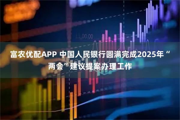 富农优配APP 中国人民银行圆满完成2025年“两会”建议提案办理工作