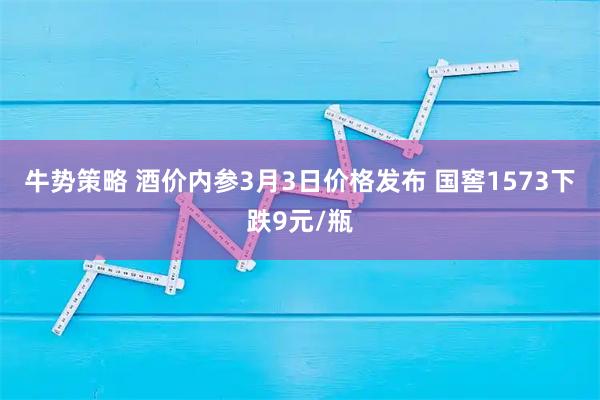 牛势策略 酒价内参3月3日价格发布 国窖1573下跌9元/瓶