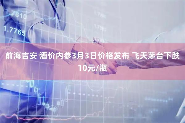 前海吉安 酒价内参3月3日价格发布 飞天茅台下跌10元/瓶